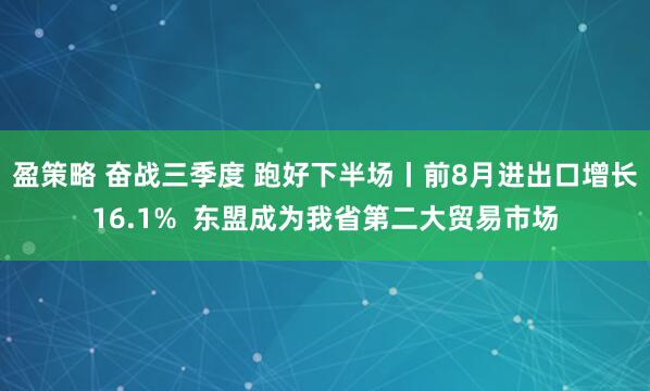 盈策略 奋战三季度 跑好下半场丨前8月进出口增长16.1%  东盟成为我省第二大贸易市场