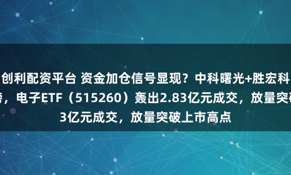 创利配资平台 资金加仓信号显现？中科曙光+胜宏科技携手霸榜，电子ETF（515260）轰出2.83亿元成交，放量突破上市高点