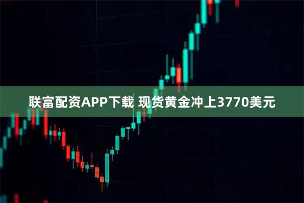 联富配资APP下载 现货黄金冲上3770美元