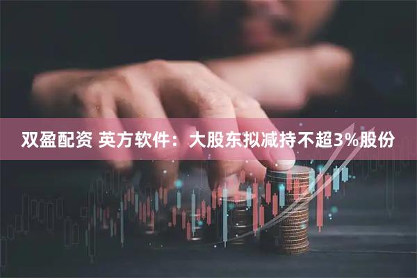 双盈配资 英方软件：大股东拟减持不超3%股份