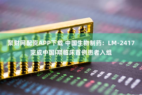 聚财网配资APP下载 中国生物制药：LM-2417完成中国I期临床首例患者入组