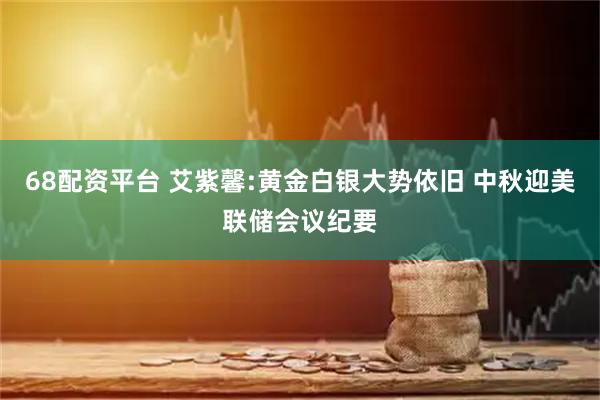 68配资平台 艾紫馨:黄金白银大势依旧 中秋迎美联储会议纪要