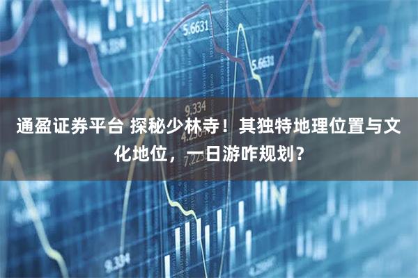 通盈证券平台 探秘少林寺！其独特地理位置与文化地位，一日游咋规划？