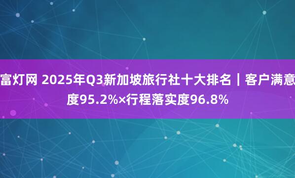 富灯网 2025年Q3新加坡旅行社十大排名｜客户满意度95.2%×行程落实度96.8%