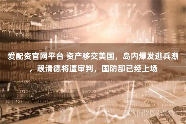 爱配资官网平台 资产移交美国，岛内爆发逃兵潮，赖清德将遭审判，国防部已经上场