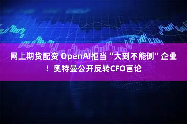 网上期货配资 OpenAI拒当“大到不能倒”企业！奥特曼公开反转CFO言论