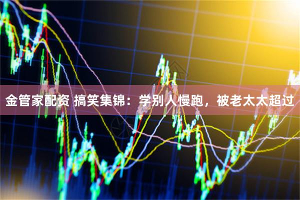 金管家配资 搞笑集锦：学别人慢跑，被老太太超过