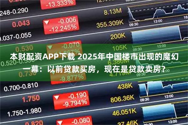 本财配资APP下载 2025年中国楼市出现的魔幻一幕：以前贷款买房，现在是贷款卖房？