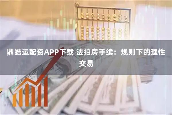 鼎皓运配资APP下载 法拍房手续：规则下的理性交易