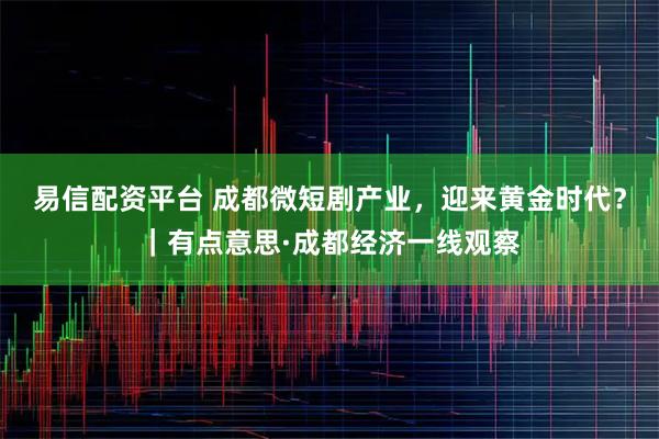 易信配资平台 成都微短剧产业，迎来黄金时代？｜有点意思·成都经济一线观察