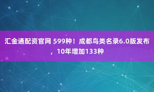 汇金通配资官网 599种！成都鸟类名录6.0版发布，10年增加133种