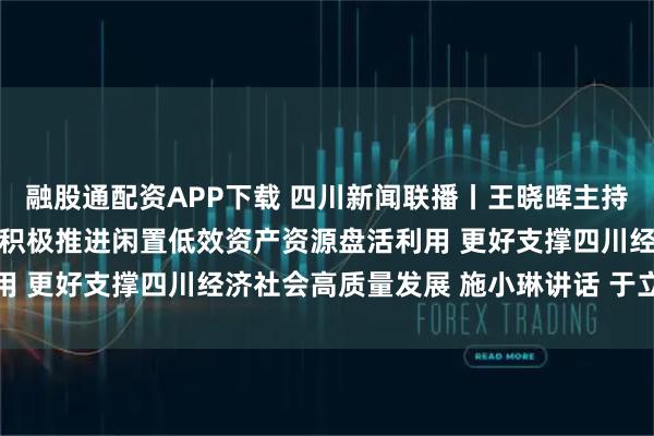 融股通配资APP下载 四川新闻联播丨王晓晖主持召开省委专题会议强调 积极推进闲置低效资产资源盘活利用 更好支撑四川经济社会高质量发展 施小琳讲话 于立军出席