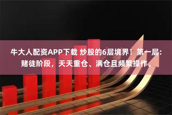 牛大人配资APP下载 炒股的6层境界！第一层：赌徒阶段，天天重仓、满仓且频繁操作。