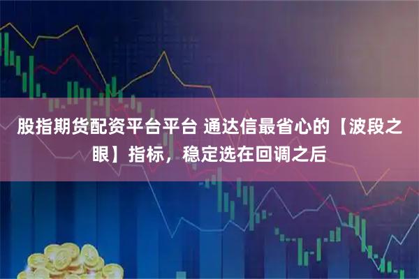 股指期货配资平台平台 通达信最省心的【波段之眼】指标，稳定选在回调之后
