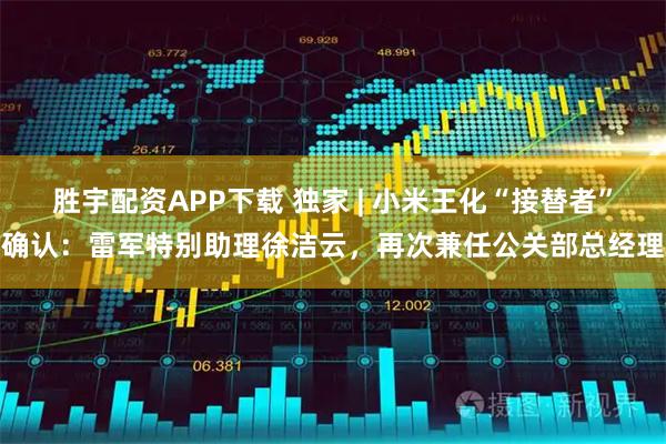 胜宇配资APP下载 独家 | 小米王化“接替者”确认：雷军特别助理徐洁云，再次兼任公关部总经理