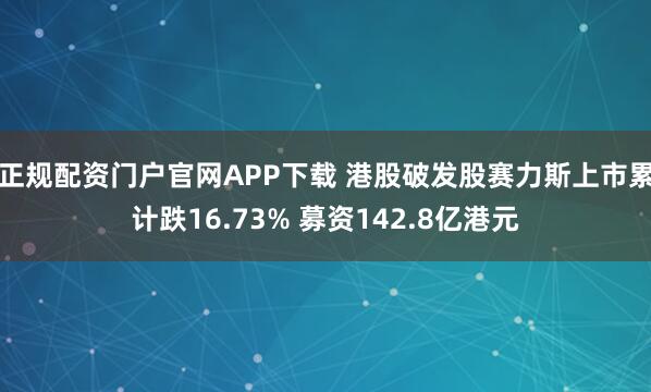 正规配资门户官网APP下载 港股破发股赛力斯上市累计跌16.73% 募资142.8亿港元