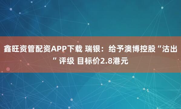 鑫旺资管配资APP下载 瑞银：给予澳博控股“沽出”评级 目标价2.8港元