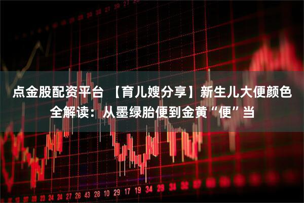 点金股配资平台 【育儿嫂分享】新生儿大便颜色全解读：从墨绿胎便到金黄“便”当