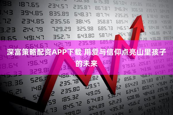 深富策略配资APP下载 用爱与信仰点亮山里孩子的未来