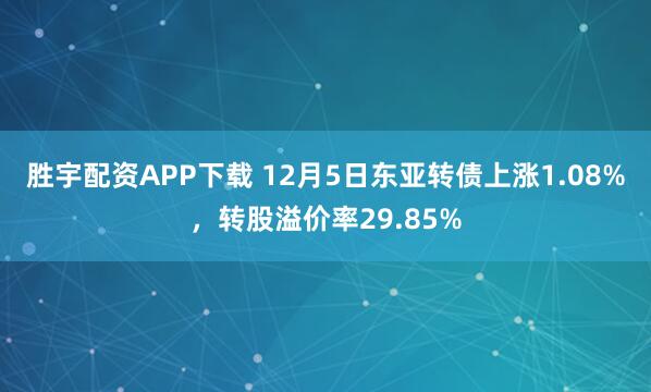 胜宇配资APP下载 12月5日东亚转债上涨1.08%，转股溢价率29.85%