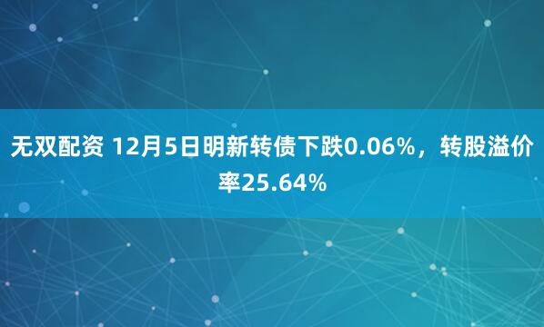 无双配资 12月5日明新转债下跌0.06%，转股溢价率25.64%