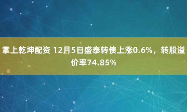 掌上乾坤配资 12月5日盛泰转债上涨0.6%，转股溢价率74.85%