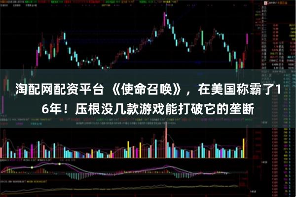 淘配网配资平台 《使命召唤》，在美国称霸了16年！压根没几款游戏能打破它的垄断