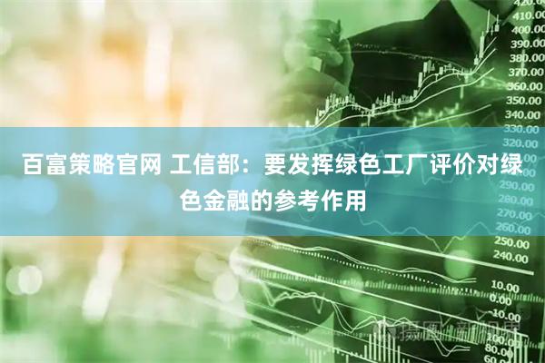 百富策略官网 工信部：要发挥绿色工厂评价对绿色金融的参考作用