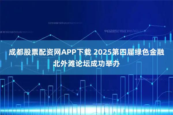 成都股票配资网APP下载 2025第四届绿色金融北外滩论坛成功举办