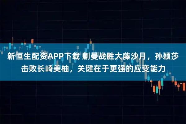 新恒生配资APP下载 蒯曼战胜大藤沙月，孙颖莎击败长崎美柚，关键在于更强的应变能力