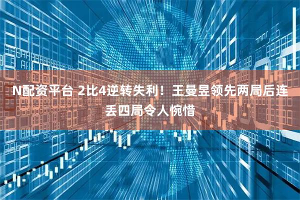 N配资平台 2比4逆转失利！王曼昱领先两局后连丢四局令人惋惜