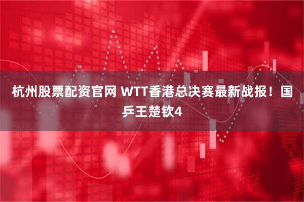 杭州股票配资官网 WTT香港总决赛最新战报！国乒王楚钦4