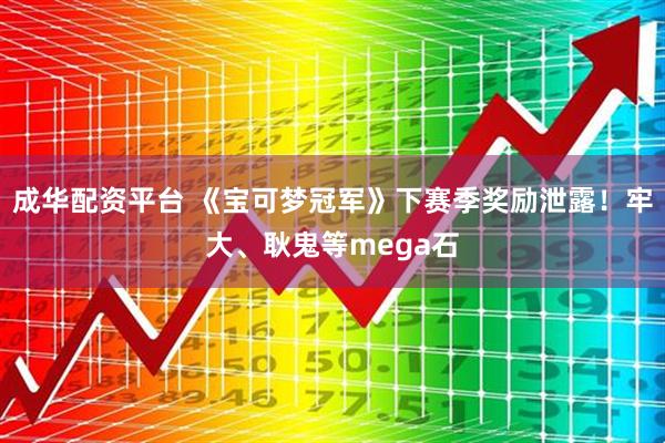 成华配资平台 《宝可梦冠军》下赛季奖励泄露！牢大、耿鬼等mega石