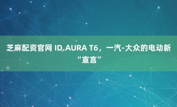 芝麻配资官网 ID.AURA T6，一汽-大众的电动新“宣言”