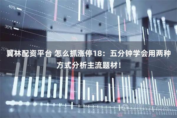 翼林配资平台 怎么抓涨停18：五分钟学会用两种方式分析主流题材！