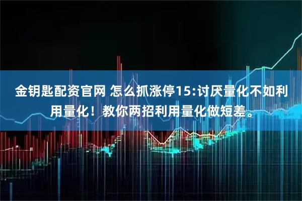 金钥匙配资官网 怎么抓涨停15:讨厌量化不如利用量化！教你两招利用量化做短差。