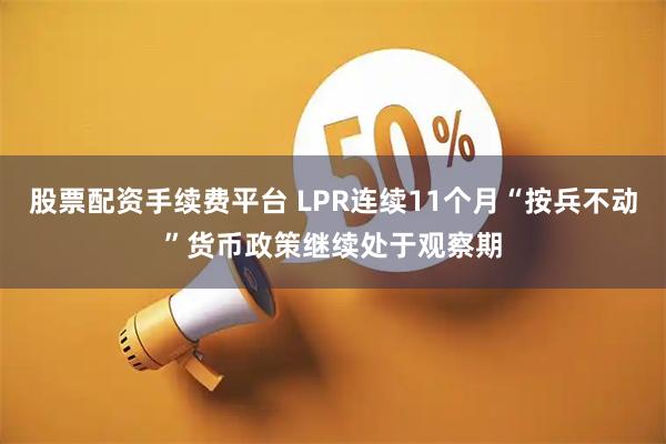 股票配资手续费平台 LPR连续11个月“按兵不动”货币政策继续处于观察期
