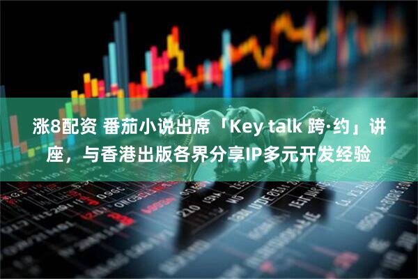 涨8配资 番茄小说出席「Key talk 跨·约」讲座，与香港出版各界分享IP多元开发经验