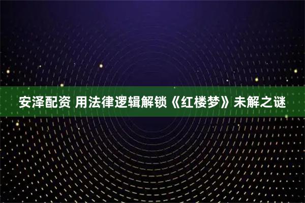 安泽配资 用法律逻辑解锁《红楼梦》未解之谜