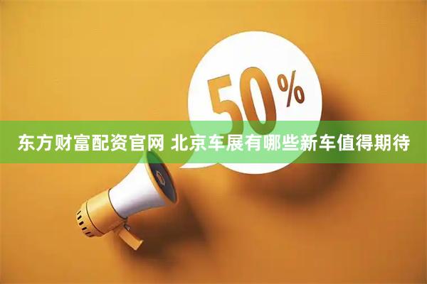 东方财富配资官网 北京车展有哪些新车值得期待