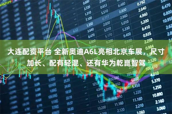 大连配资平台 全新奥迪A6L亮相北京车展，尺寸加长、配有轻混、还有华为乾崑智驾