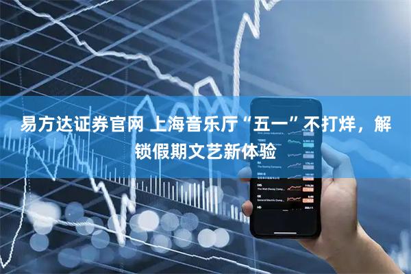 易方达证券官网 上海音乐厅“五一”不打烊，解锁假期文艺新体验