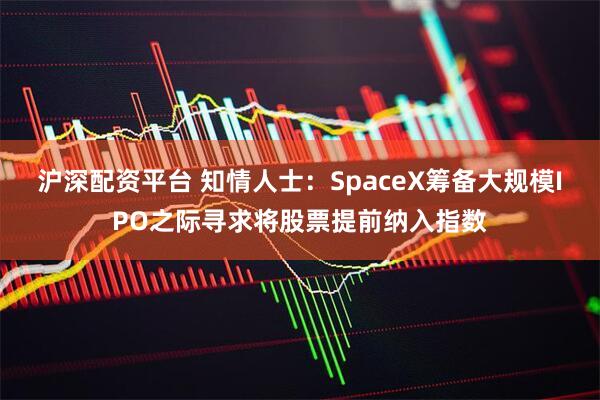沪深配资平台 知情人士：SpaceX筹备大规模IPO之际寻求将股票提前纳入指数