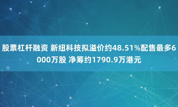 股票杠杆融资 新纽科技拟溢价约48.51%配售最多6000万股 净筹约1790.9万港元